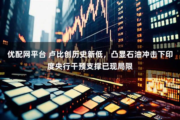 优配网平台 卢比创历史新低，凸显石油冲击下印度央行干预支撑已现局限
