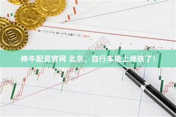 神牛配资官网 北京，自行车能上地铁了！